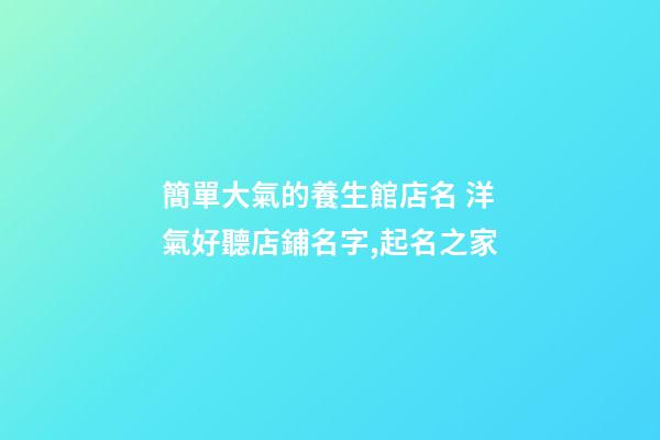 簡單大氣的養生館店名 洋氣好聽店鋪名字,起名之家-第1張-店鋪起名-玄機派